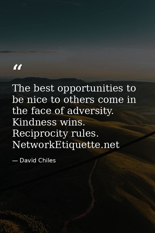 The best opportunities to be nice to others come in the face of adversity. Kindness wins. Reciprocity rules. NetworkEtiq — David Chiles