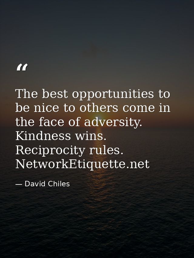 The best opportunities to be nice to others come in the face of adversity. Kindness wins. Reciprocity rules. NetworkEtiq — David Chiles