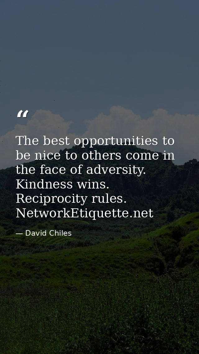 The best opportunities to be nice to others come in the face of adversity. Kindness wins. Reciprocity rules. NetworkEtiq — David Chiles