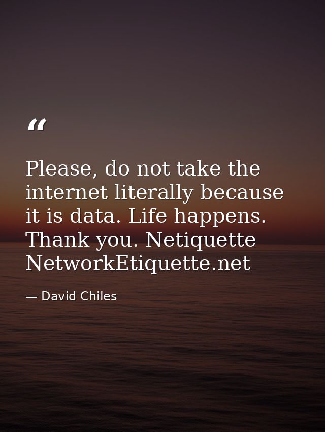 Please, do not take the internet literally because it is data. Life happens. Thank you. Netiquette NetworkEtiquette.net — David Chiles
