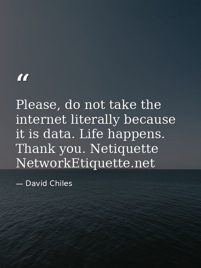 Please, do not take the internet literally because it is data. Life happens. Thank you. Netiquette NetworkEtiquette.net — David Chiles