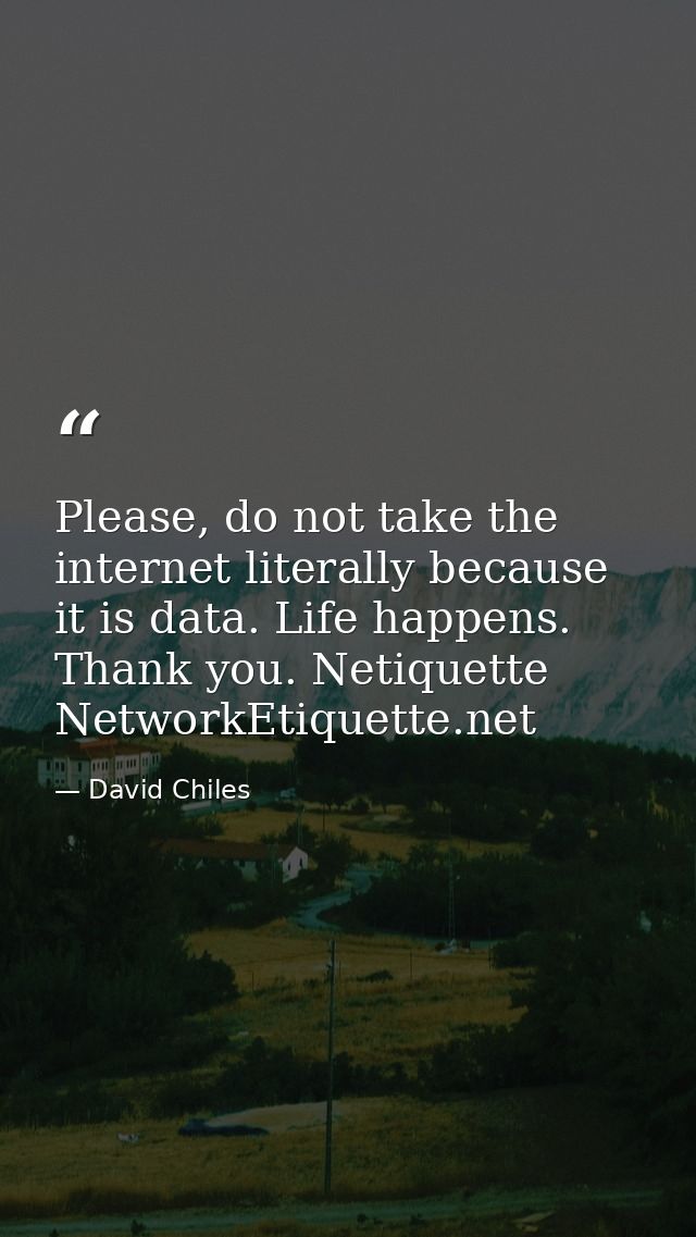 Please, do not take the internet literally because it is data. Life happens. Thank you. Netiquette NetworkEtiquette.net — David Chiles