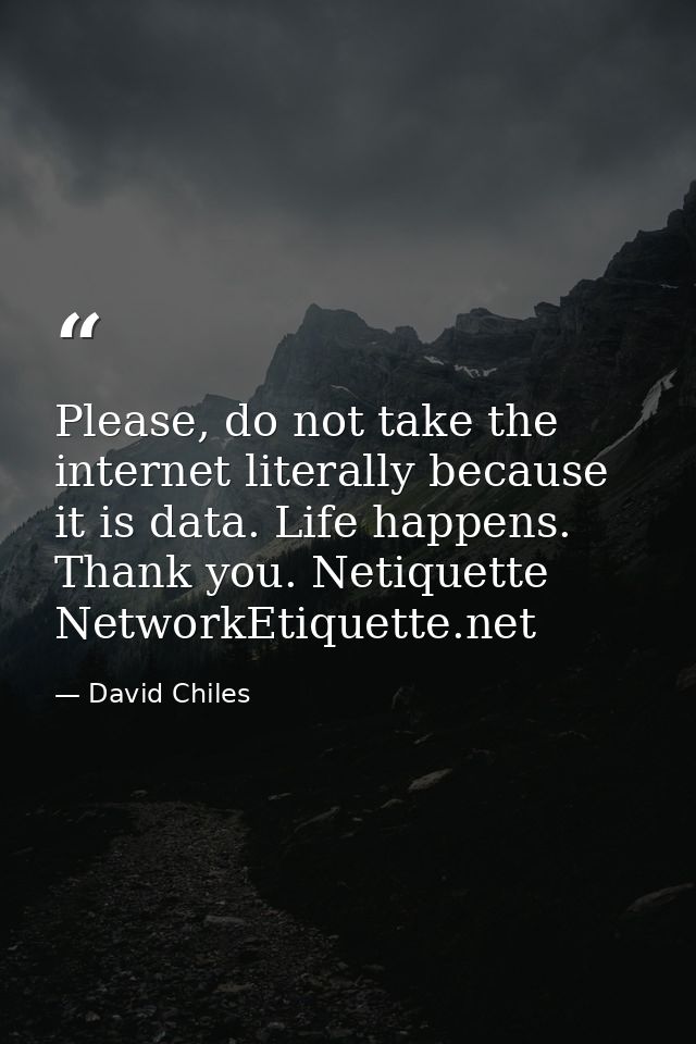 Please, do not take the internet literally because it is data. Life happens. Thank you. Netiquette NetworkEtiquette.net — David Chiles