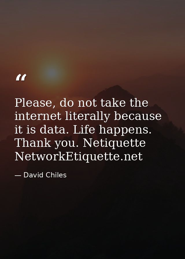 Please, do not take the internet literally because it is data. Life happens. Thank you. Netiquette NetworkEtiquette.net — David Chiles