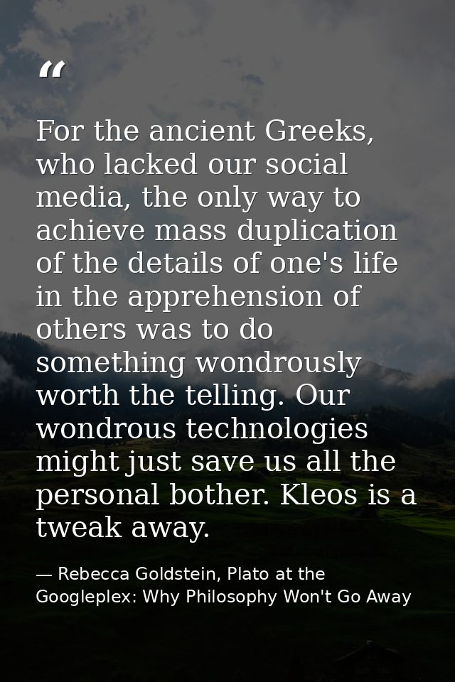 For the ancient Greeks, who lacked our social media, the only way to achieve mass duplication of the details of one's li — Rebecca Goldstein, Plato at the Googleplex: Why Philosophy Won't Go Away