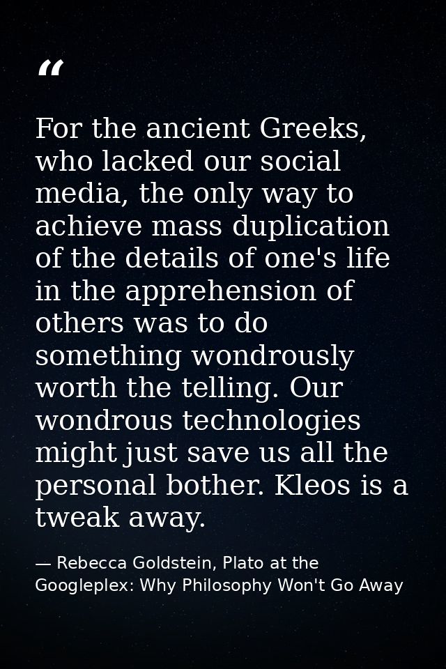 For the ancient Greeks, who lacked our social media, the only way to achieve mass duplication of the details of one's li — Rebecca Goldstein, Plato at the Googleplex: Why Philosophy Won't Go Away