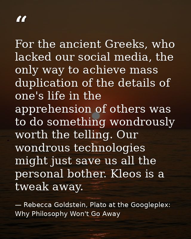 For the ancient Greeks, who lacked our social media, the only way to achieve mass duplication of the details of one's li — Rebecca Goldstein, Plato at the Googleplex: Why Philosophy Won't Go Away