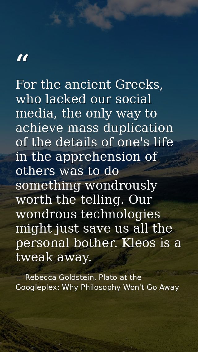 For the ancient Greeks, who lacked our social media, the only way to achieve mass duplication of the details of one's li — Rebecca Goldstein, Plato at the Googleplex: Why Philosophy Won't Go Away