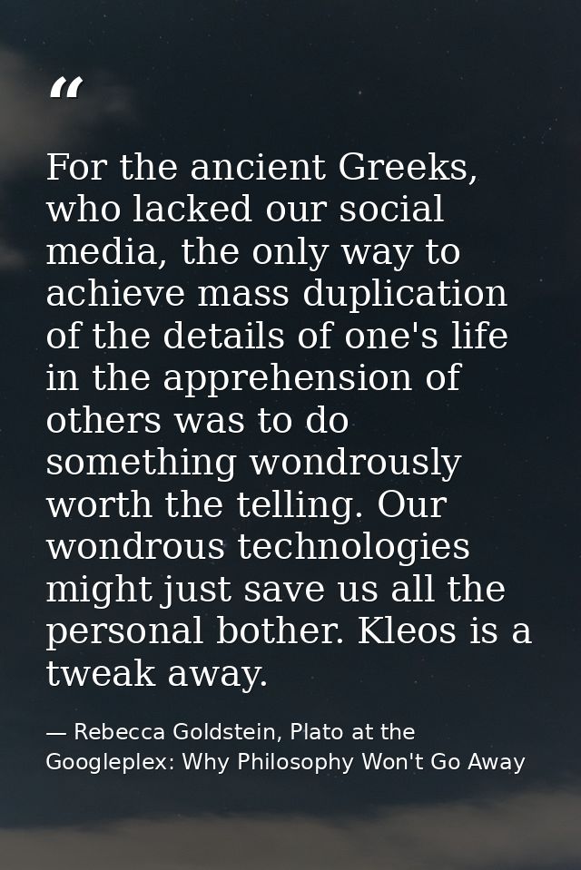 For the ancient Greeks, who lacked our social media, the only way to achieve mass duplication of the details of one's li — Rebecca Goldstein, Plato at the Googleplex: Why Philosophy Won't Go Away