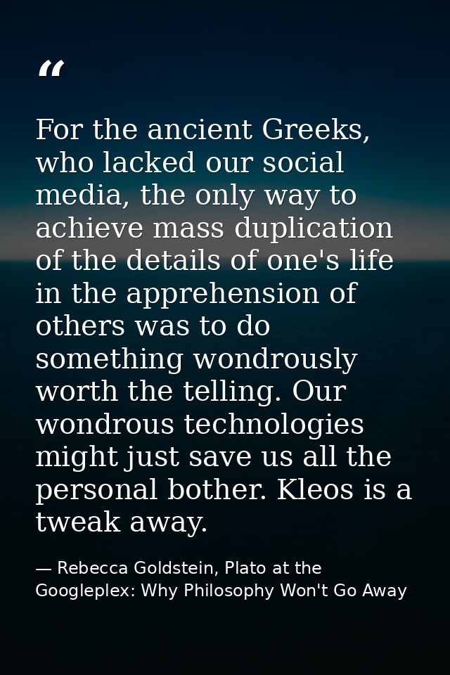 For the ancient Greeks, who lacked our social media, the only way to achieve mass duplication of the details of one's li — Rebecca Goldstein, Plato at the Googleplex: Why Philosophy Won't Go Away