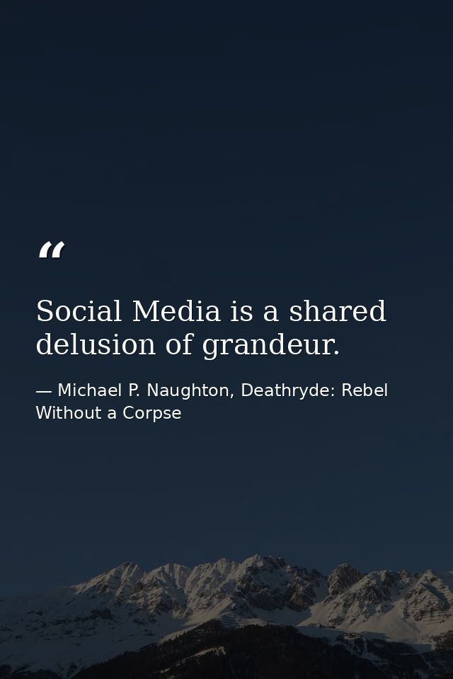 Social Media is a shared delusion of grandeur. — Michael P. Naughton, Deathryde: Rebel Without a Corpse