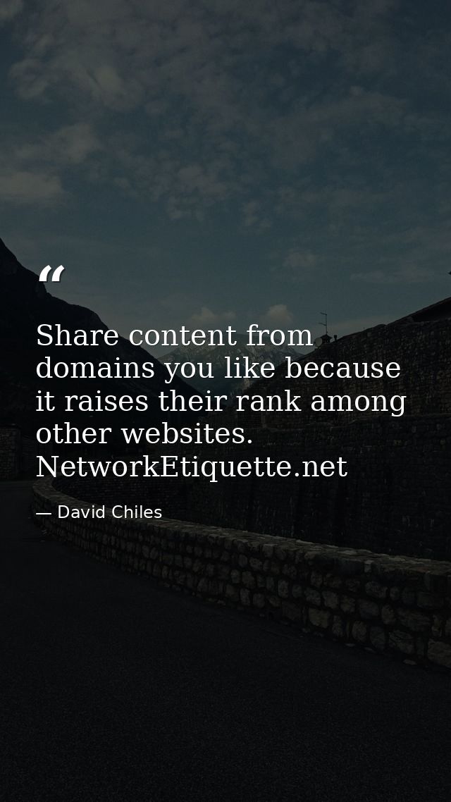 Share content from domains you like because it raises their rank among other websites. NetworkEtiquette.net — David Chiles