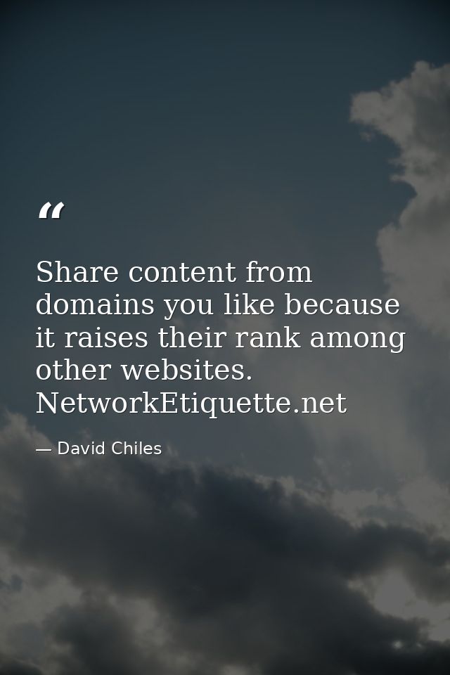 Share content from domains you like because it raises their rank among other websites. NetworkEtiquette.net — David Chiles