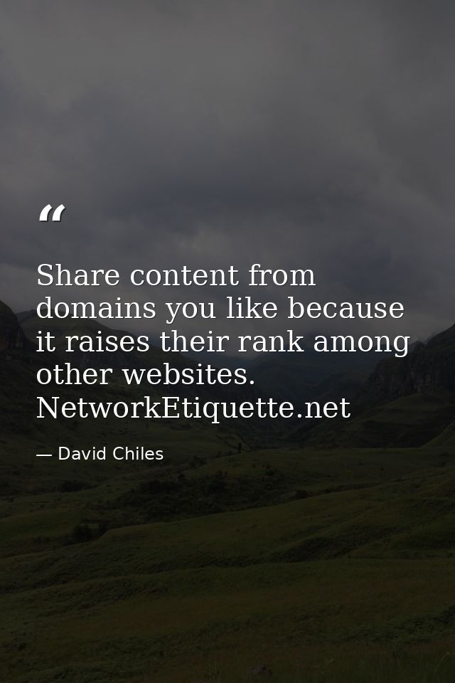 Share content from domains you like because it raises their rank among other websites. NetworkEtiquette.net — David Chiles