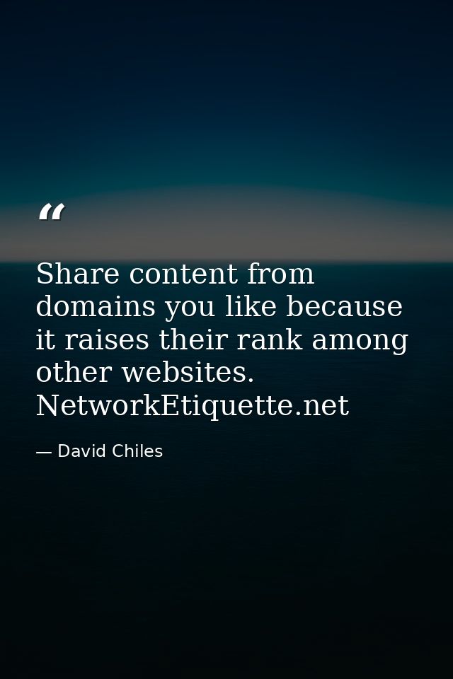 Share content from domains you like because it raises their rank among other websites. NetworkEtiquette.net — David Chiles