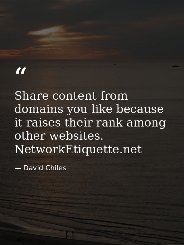 Share content from domains you like because it raises their rank among other websites. NetworkEtiquette.net — David Chiles