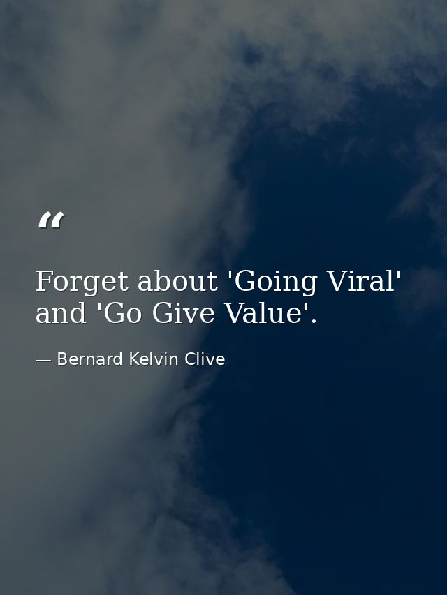 Forget about 'Going Viral' and 'Go Give Value'. — Bernard Kelvin Clive