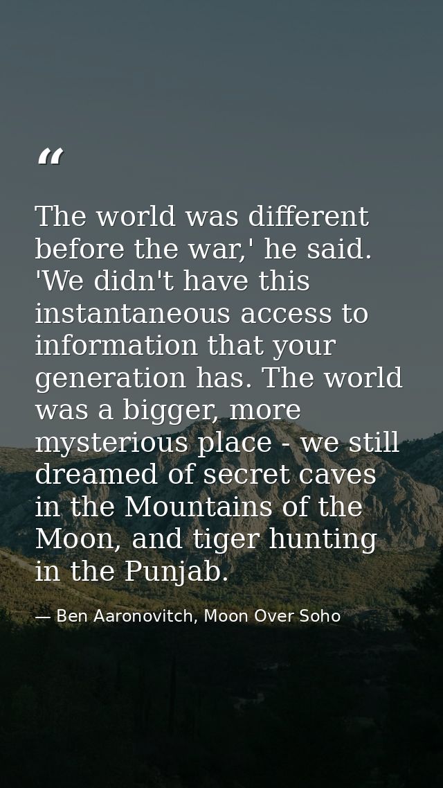 The world was different before the war,' he said. 'We didn't have this instantaneous access to information that your gen — Ben Aaronovitch, Moon Over Soho