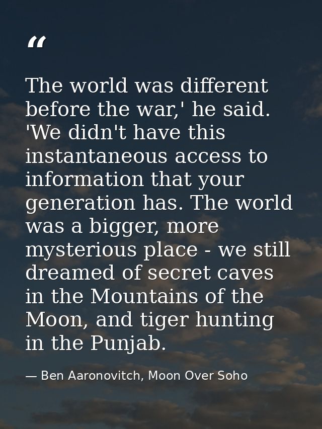 The world was different before the war,' he said. 'We didn't have this instantaneous access to information that your gen — Ben Aaronovitch, Moon Over Soho