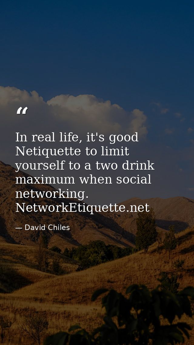 In real life, it's good Netiquette to limit yourself to a two drink maximum when social networking. NetworkEtiquette.net — David Chiles