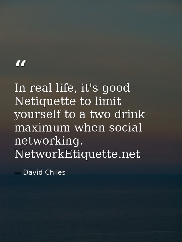 In real life, it's good Netiquette to limit yourself to a two drink maximum when social networking. NetworkEtiquette.net — David Chiles