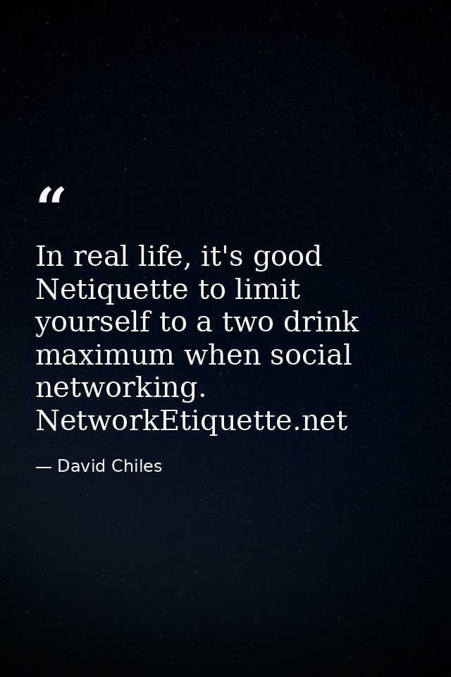 In real life, it's good Netiquette to limit yourself to a two drink maximum when social networking. NetworkEtiquette.net — David Chiles