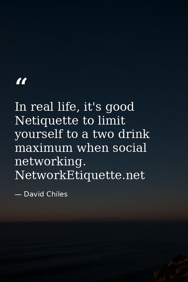 In real life, it's good Netiquette to limit yourself to a two drink maximum when social networking. NetworkEtiquette.net — David Chiles