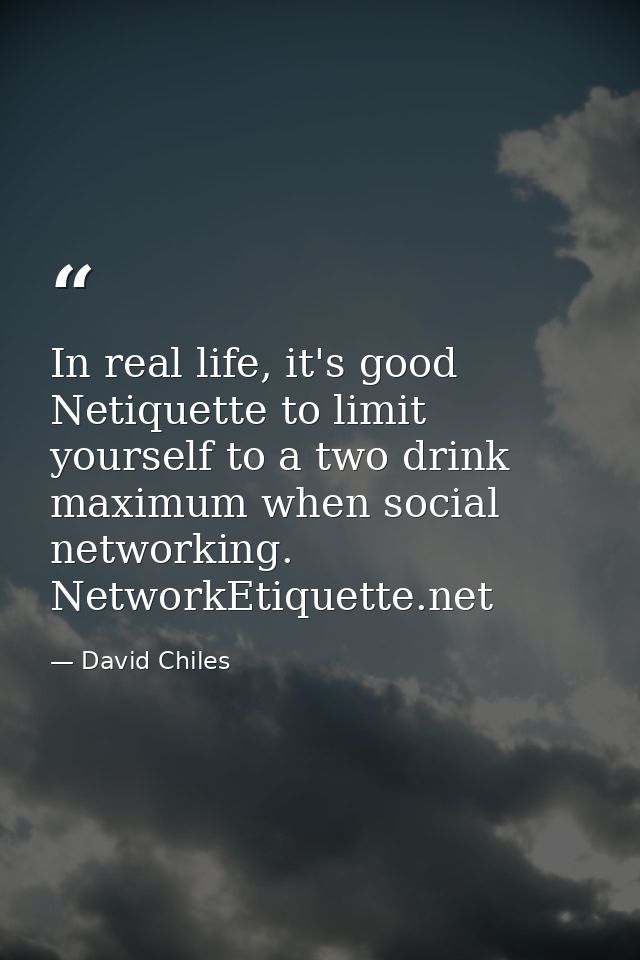 In real life, it's good Netiquette to limit yourself to a two drink maximum when social networking. NetworkEtiquette.net — David Chiles