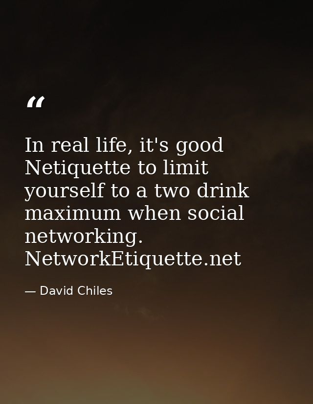In real life, it's good Netiquette to limit yourself to a two drink maximum when social networking. NetworkEtiquette.net — David Chiles