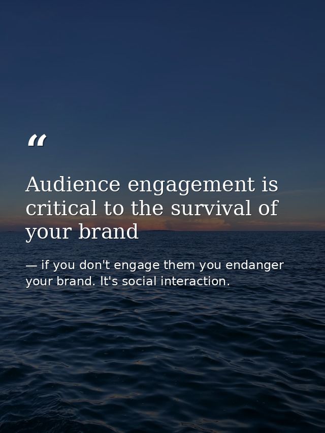 Audience engagement is critical to the survival of your brand — if you don't engage them you endanger your brand. It's social interaction.