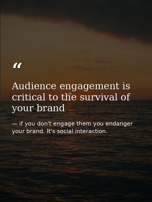 Audience engagement is critical to the survival of your brand — if you don't engage them you endanger your brand. It's social interaction.