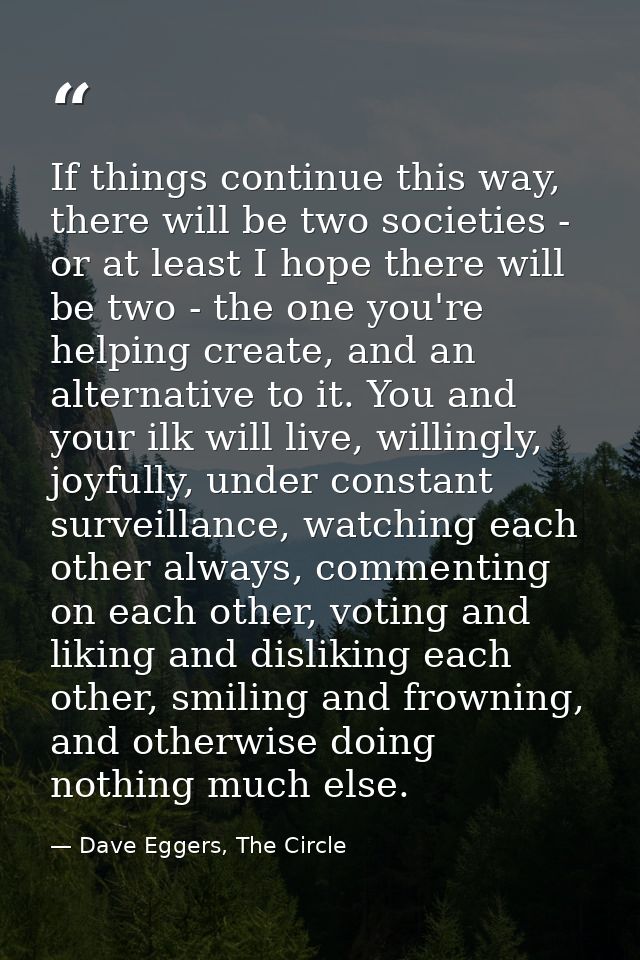 If things continue this way, there will be two societies - or at least I hope there will be two - the one you're helping — Dave Eggers, The Circle