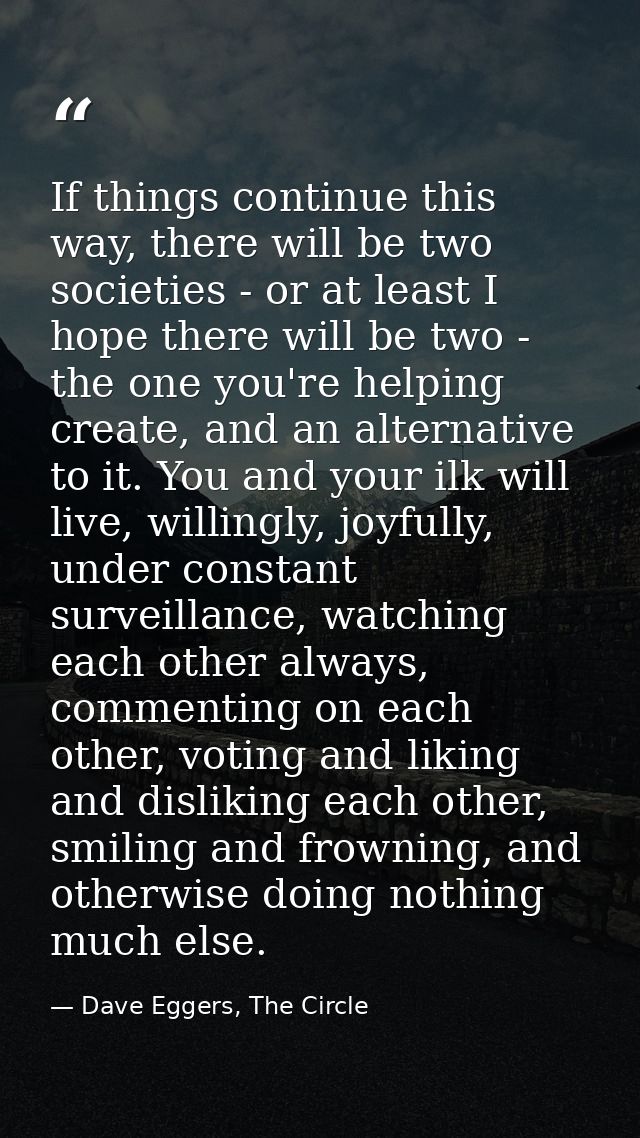 If things continue this way, there will be two societies - or at least I hope there will be two - the one you're helping — Dave Eggers, The Circle