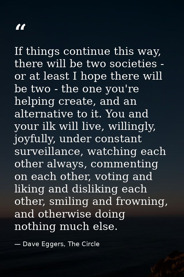 If things continue this way, there will be two societies - or at least I hope there will be two - the one you're helping — Dave Eggers, The Circle