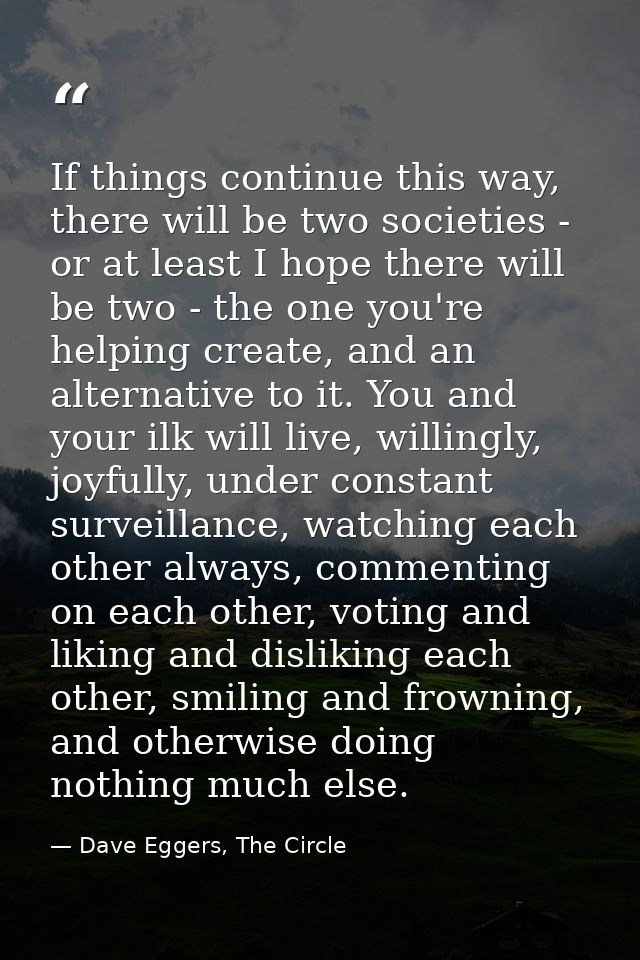 If things continue this way, there will be two societies - or at least I hope there will be two - the one you're helping — Dave Eggers, The Circle