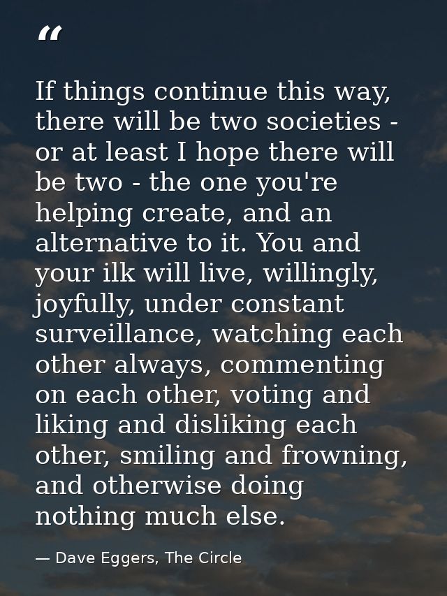 If things continue this way, there will be two societies - or at least I hope there will be two - the one you're helping — Dave Eggers, The Circle