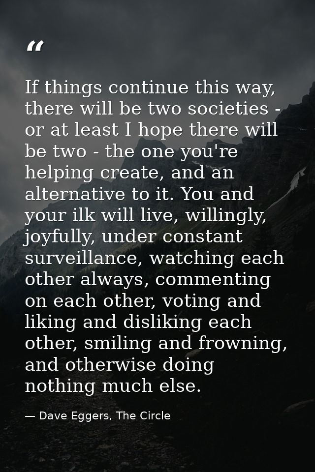 If things continue this way, there will be two societies - or at least I hope there will be two - the one you're helping — Dave Eggers, The Circle