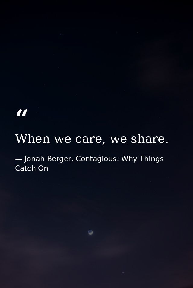 When we care, we share. — Jonah Berger, Contagious: Why Things Catch On