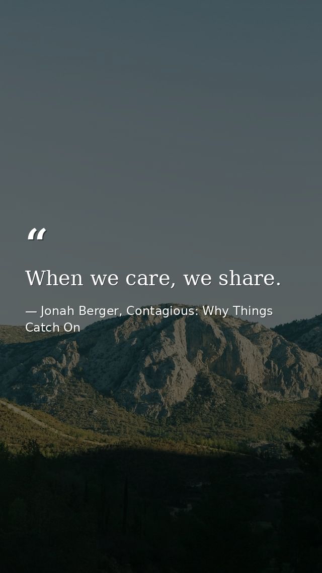 When we care, we share. — Jonah Berger, Contagious: Why Things Catch On
