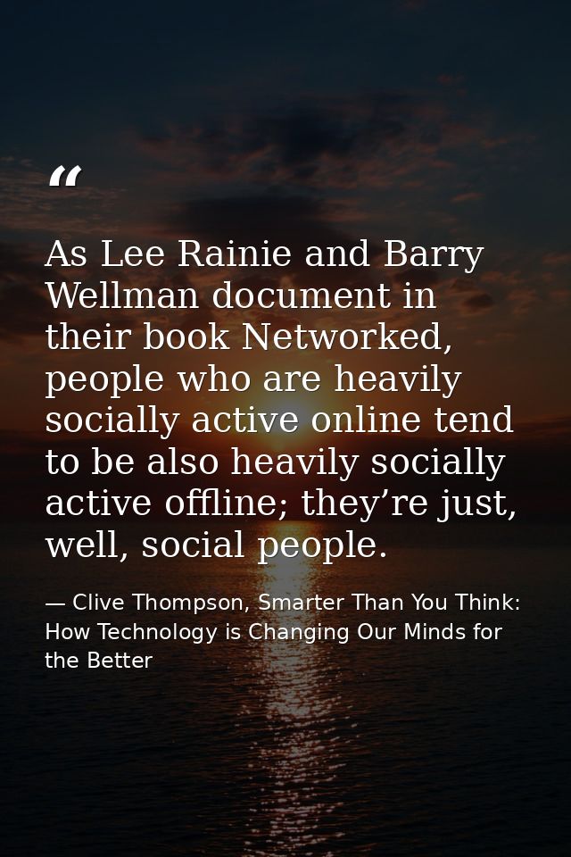 As Lee Rainie and Barry Wellman document in their book Networked, people who are heavily socially active online tend to  — Clive Thompson, Smarter Than You Think: How Technology is Changing Our Minds for the Better