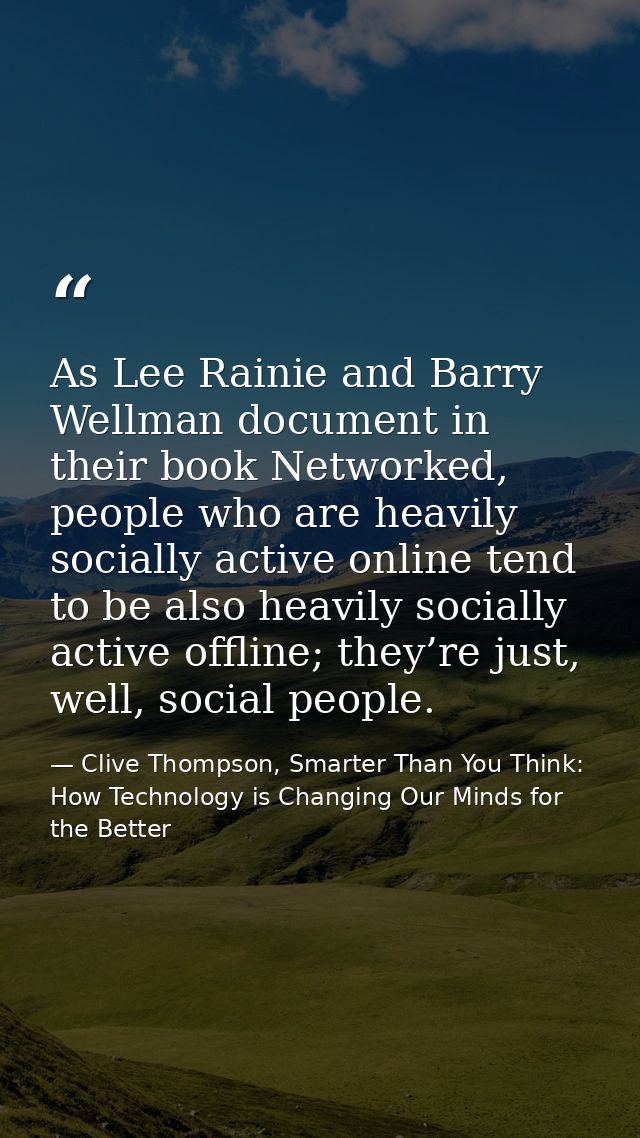 As Lee Rainie and Barry Wellman document in their book Networked, people who are heavily socially active online tend to  — Clive Thompson, Smarter Than You Think: How Technology is Changing Our Minds for the Better