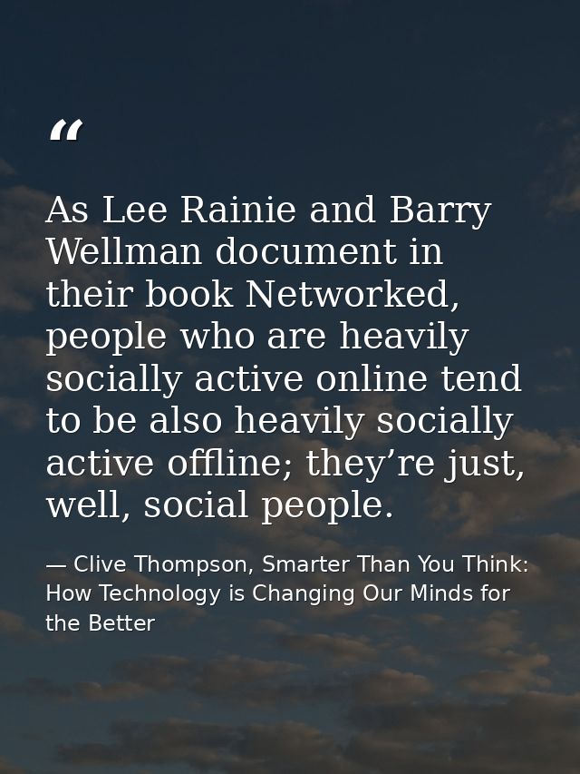 As Lee Rainie and Barry Wellman document in their book Networked, people who are heavily socially active online tend to  — Clive Thompson, Smarter Than You Think: How Technology is Changing Our Minds for the Better