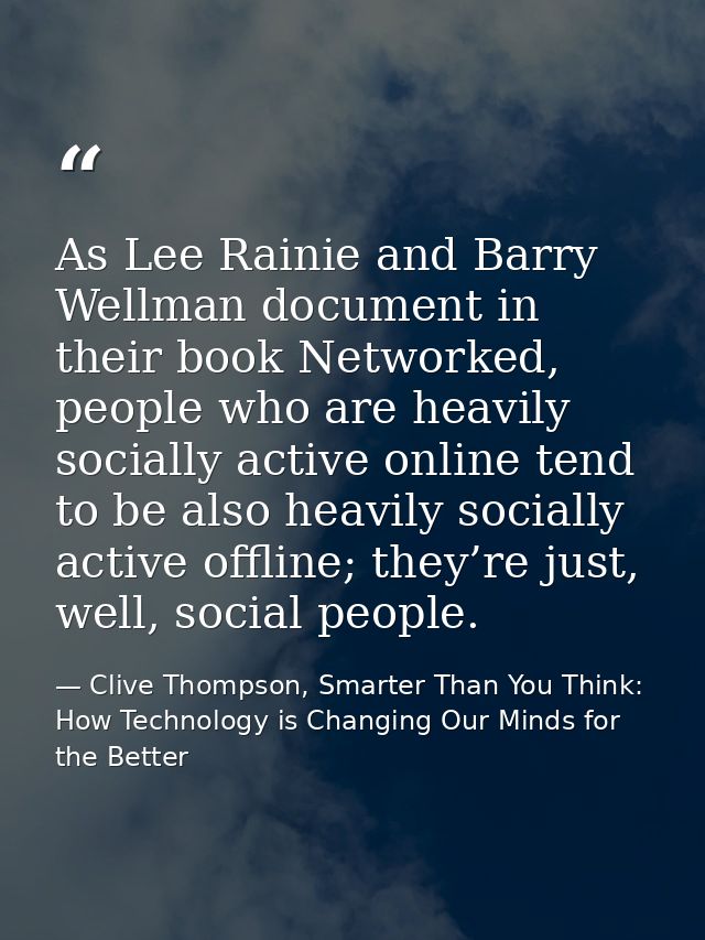 As Lee Rainie and Barry Wellman document in their book Networked, people who are heavily socially active online tend to  — Clive Thompson, Smarter Than You Think: How Technology is Changing Our Minds for the Better