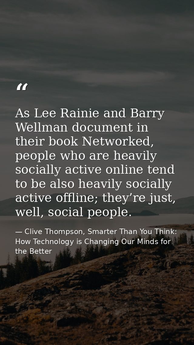 As Lee Rainie and Barry Wellman document in their book Networked, people who are heavily socially active online tend to  — Clive Thompson, Smarter Than You Think: How Technology is Changing Our Minds for the Better