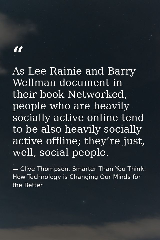 As Lee Rainie and Barry Wellman document in their book Networked, people who are heavily socially active online tend to  — Clive Thompson, Smarter Than You Think: How Technology is Changing Our Minds for the Better