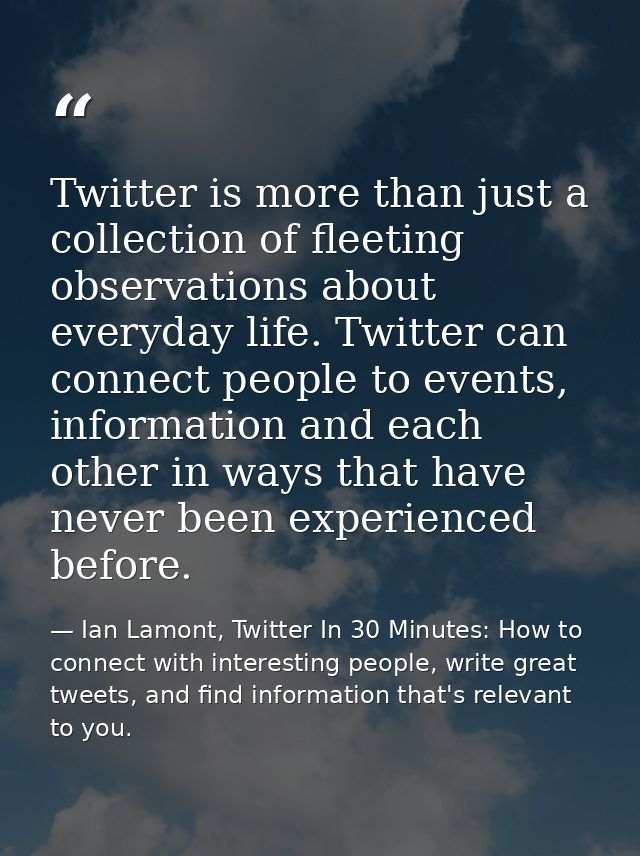 Twitter is more than just a collection of fleeting observations about everyday life. Twitter can connect people to event — Ian Lamont, Twitter In 30 Minutes: How to connect with interesting people, write great tweets, and find information that's relevant to you.