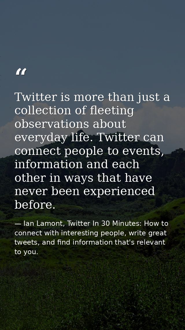 Twitter is more than just a collection of fleeting observations about everyday life. Twitter can connect people to event — Ian Lamont, Twitter In 30 Minutes: How to connect with interesting people, write great tweets, and find information that's relevant to you.