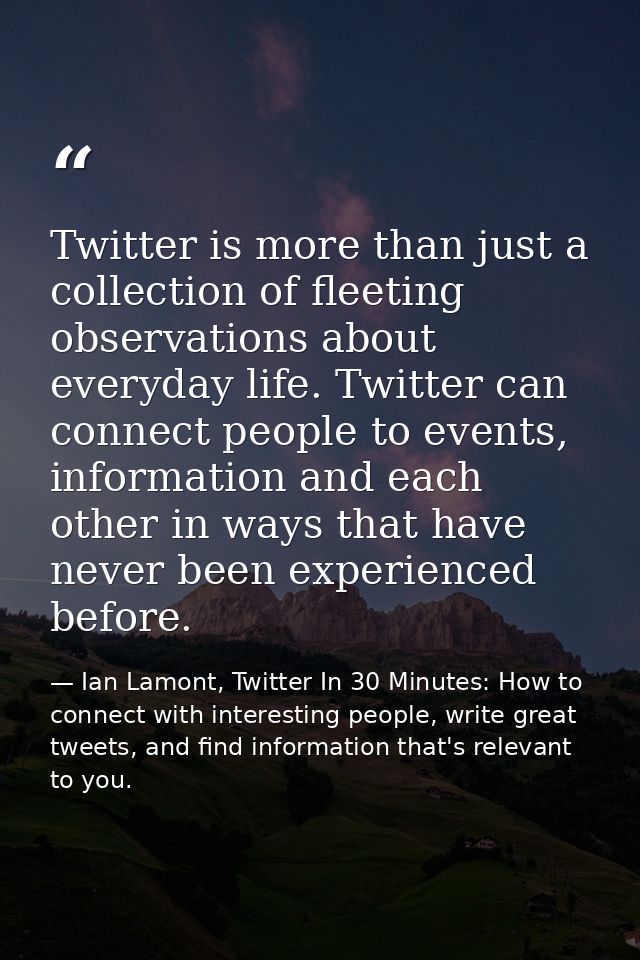Twitter is more than just a collection of fleeting observations about everyday life. Twitter can connect people to event — Ian Lamont, Twitter In 30 Minutes: How to connect with interesting people, write great tweets, and find information that's relevant to you.