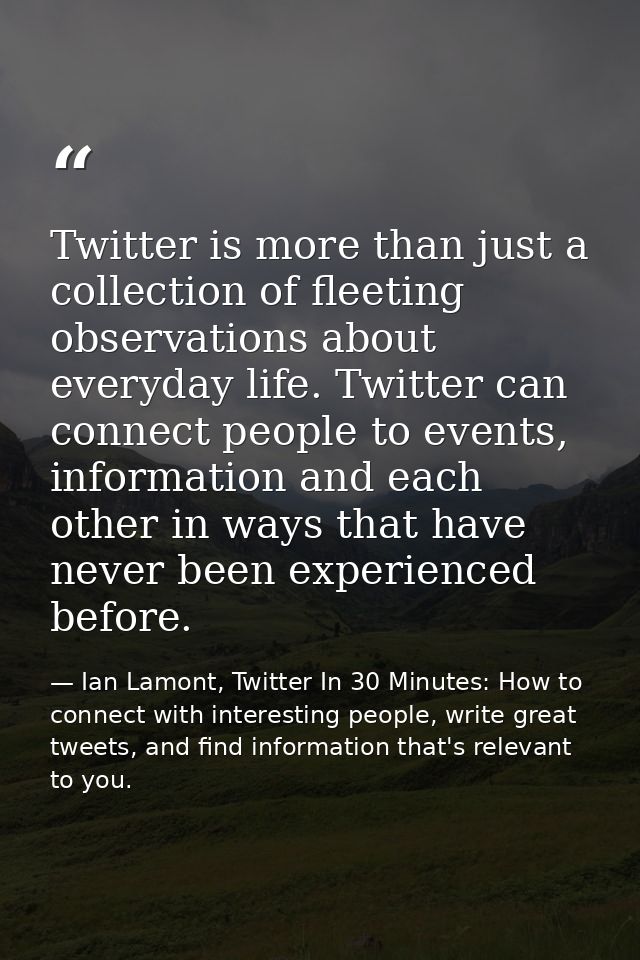 Twitter is more than just a collection of fleeting observations about everyday life. Twitter can connect people to event — Ian Lamont, Twitter In 30 Minutes: How to connect with interesting people, write great tweets, and find information that's relevant to you.