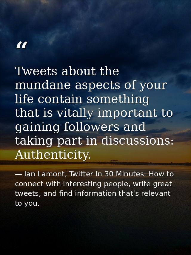 Tweets about the mundane aspects of your life contain something that is vitally important to gaining followers and takin — Ian Lamont, Twitter In 30 Minutes: How to connect with interesting people, write great tweets, and find information that's relevant to you.